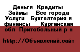 Деньги. Кредиты. Займы. - Все города Услуги » Бухгалтерия и финансы   . Курганская обл.,Притобольный р-н